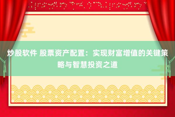 炒股软件 股票资产配置：实现财富增值的关键策略与智慧投资之道