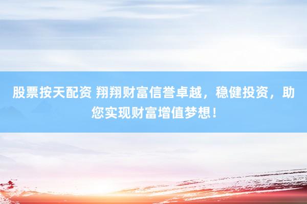 股票按天配资 翔翔财富信誉卓越，稳健投资，助您实现财富增值梦想！