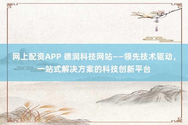 网上配资APP 德润科技网站——领先技术驱动，一站式解决方案的科技创新平台