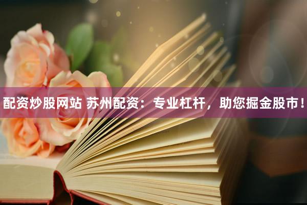 配资炒股网站 苏州配资：专业杠杆，助您掘金股市！