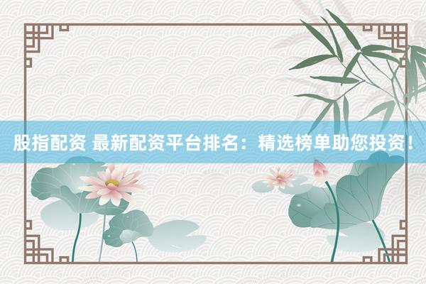 股指配资 最新配资平台排名：精选榜单助您投资！