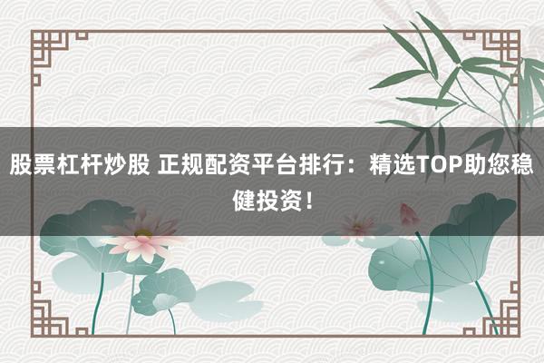 股票杠杆炒股 正规配资平台排行：精选TOP助您稳健投资！