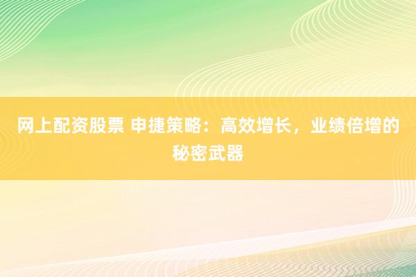 网上配资股票 申捷策略:高效增长,业绩倍增的秘密武器