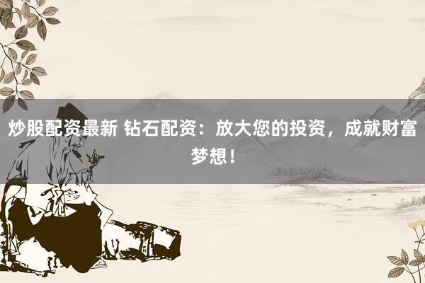 炒股配资最新 钻石配资：放大您的投资，成就财富梦想！