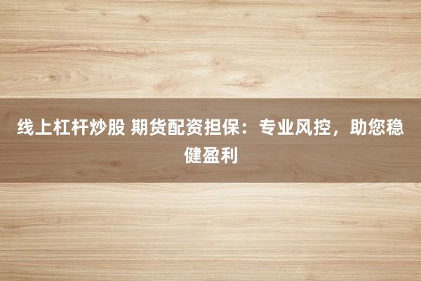 线上杠杆炒股 期货配资担保：专业风控，助您稳健盈利