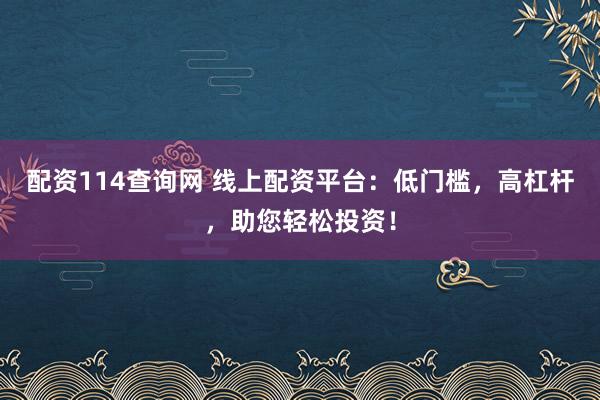 配资114查询网 线上配资平台：低门槛，高杠杆，助您轻松投资！