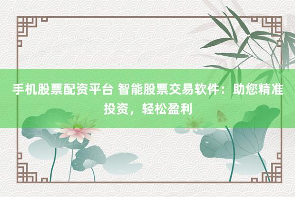 手机股票配资平台 智能股票交易软件：助您精准投资，轻松盈利