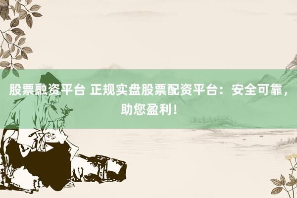 股票融资平台 正规实盘股票配资平台：安全可靠，助您盈利！