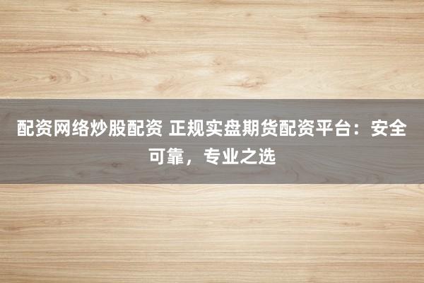 配资网络炒股配资 正规实盘期货配资平台：安全可靠，专业之选