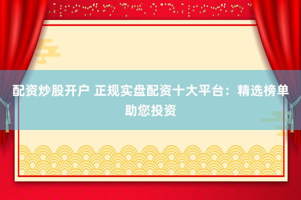 配资炒股开户 正规实盘配资十大平台：精选榜单助您投资