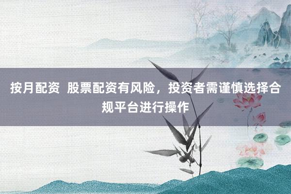 按月配资  股票配资有风险，投资者需谨慎选择合规平台进行操作