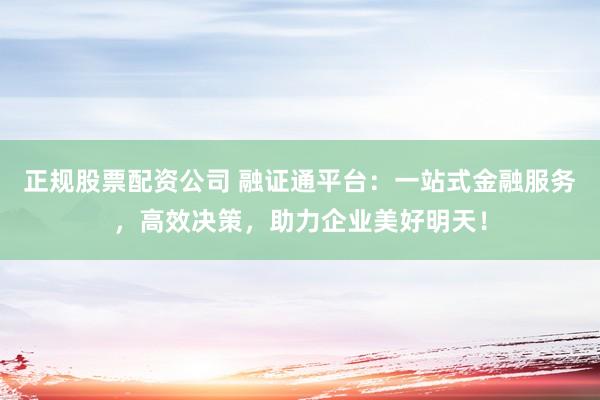 正规股票配资公司 融证通平台:一站式金融服务,高效决策,助力企业美好明天!
