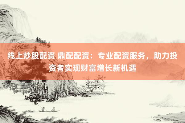 线上炒股配资 鼎配配资：专业配资服务，助力投资者实现财富增长新机遇
