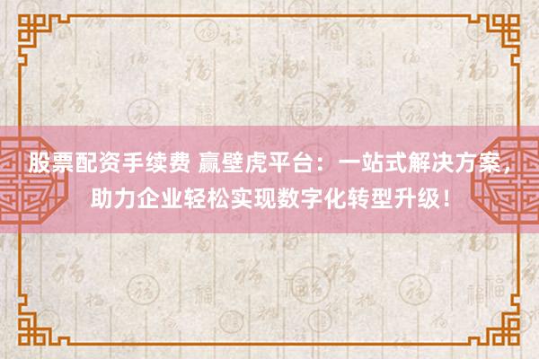 股票配资手续费 赢壁虎平台：一站式解决方案，助力企业轻松实现数字化转型升级！