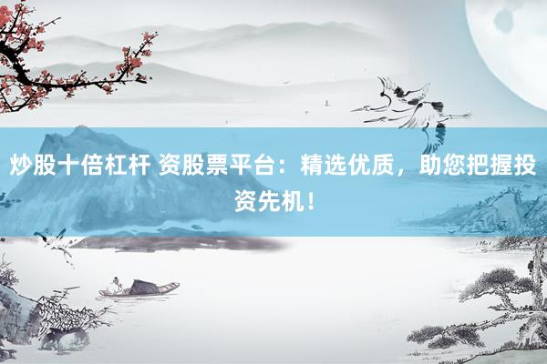 炒股十倍杠杆 资股票平台:精选优质,助您把握投资先机!