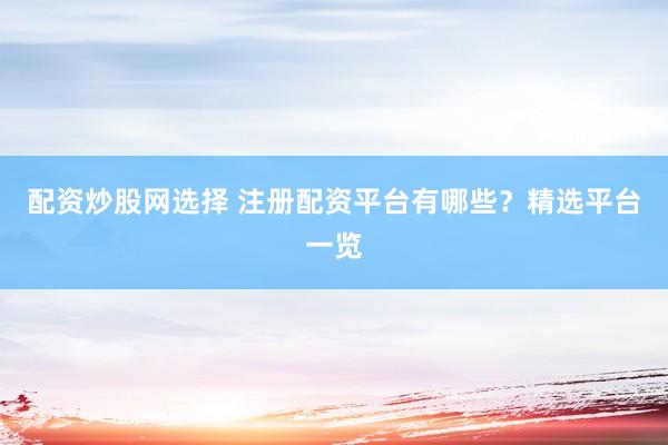 配资炒股网选择 注册配资平台有哪些？精选平台一览