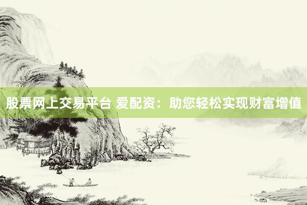 股票网上交易平台 爱配资：助您轻松实现财富增值