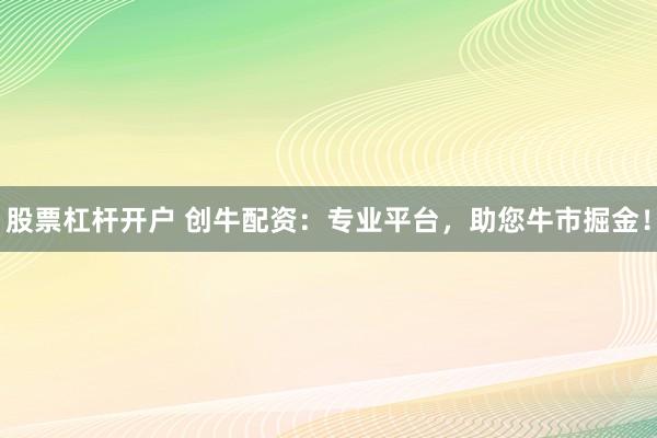 股票杠杆开户 创牛配资：专业平台，助您牛市掘金！
