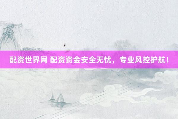 配资世界网 配资资金安全无忧，专业风控护航！