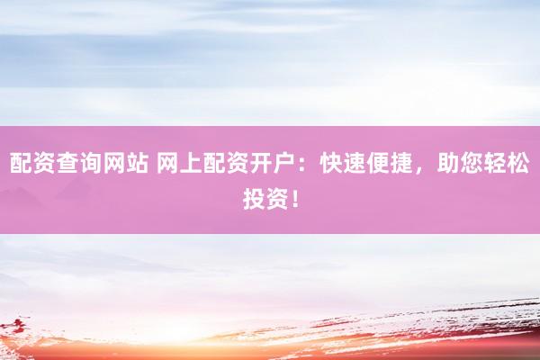 配资查询网站 网上配资开户：快速便捷，助您轻松投资！