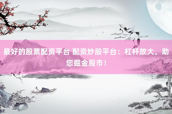 最好的股票配资平台 配资炒股平台：杠杆放大，助您掘金股市！