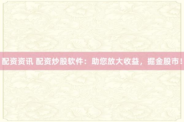 配资资讯 配资炒股软件：助您放大收益，掘金股市！