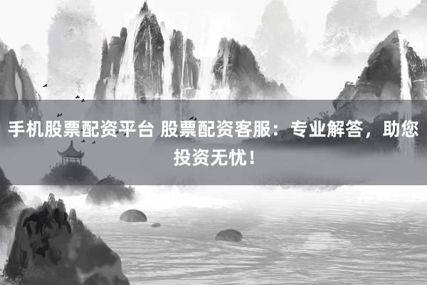 手机股票配资平台 股票配资客服：专业解答，助您投资无忧！
