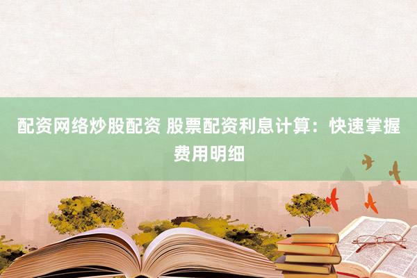 配资网络炒股配资 股票配资利息计算：快速掌握费用明细