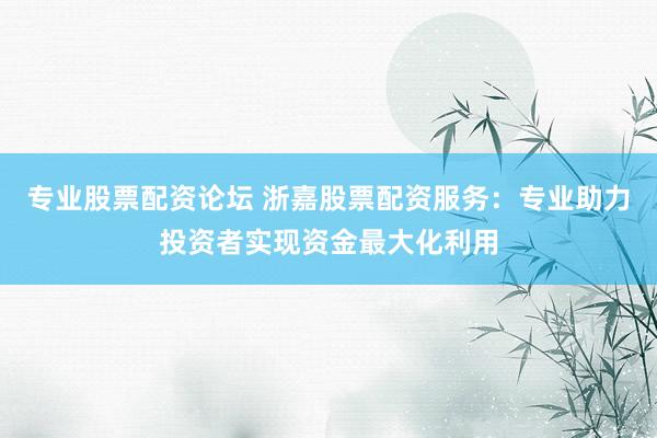 专业股票配资论坛 浙嘉股票配资服务：专业助力投资者实现资金最大化利用