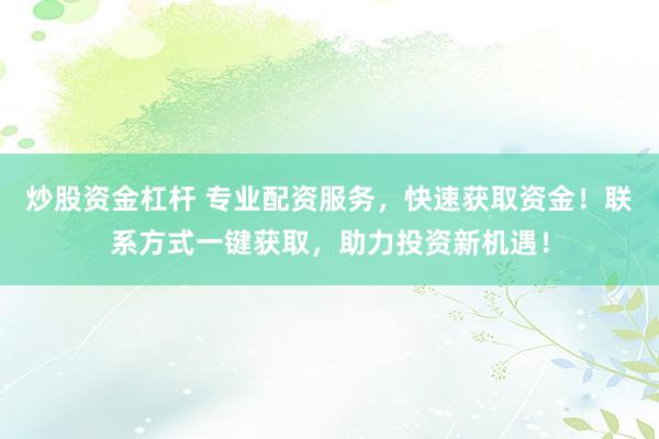 炒股资金杠杆 专业配资服务，快速获取资金！联系方式一键获取，助力投资新机遇！