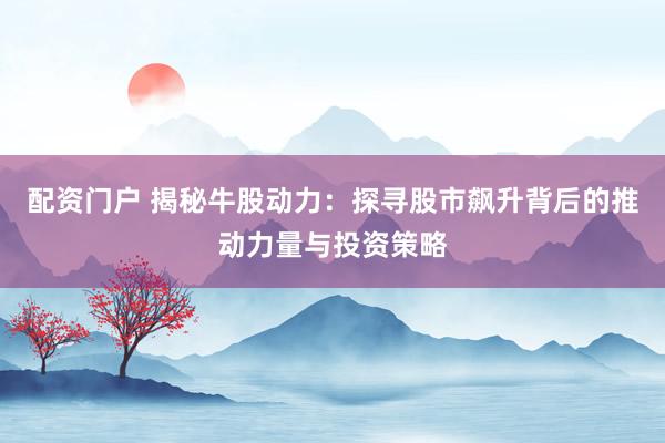 配资门户 揭秘牛股动力：探寻股市飙升背后的推动力量与投资策略