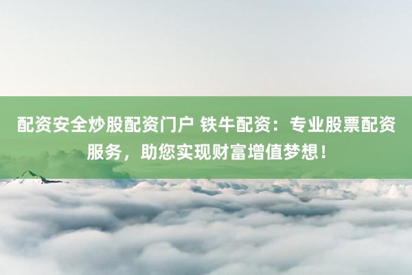 配资安全炒股配资门户 铁牛配资：专业股票配资服务，助您实现财富增值梦想！