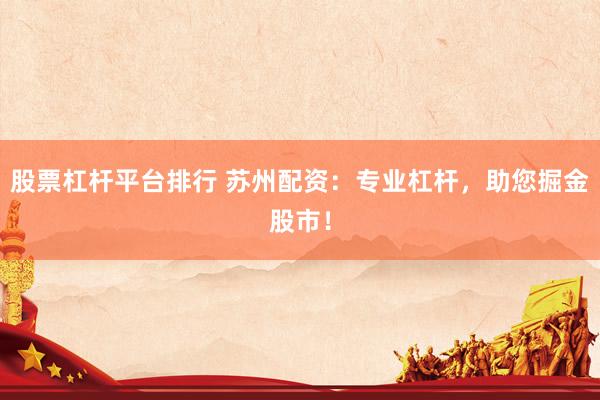 股票杠杆平台排行 苏州配资：专业杠杆，助您掘金股市！