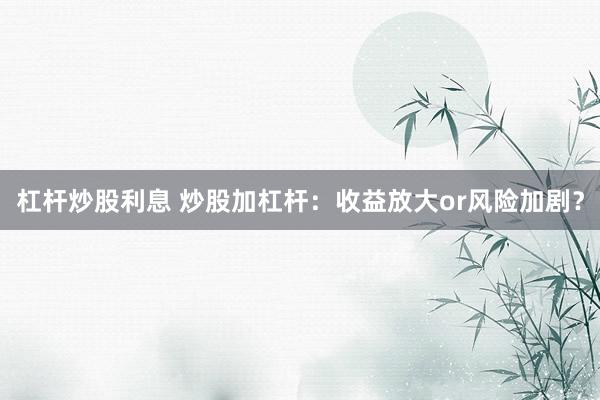 杠杆炒股利息 炒股加杠杆：收益放大or风险加剧？