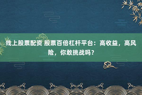 线上股票配资 股票百倍杠杆平台：高收益，高风险，你敢挑战吗？