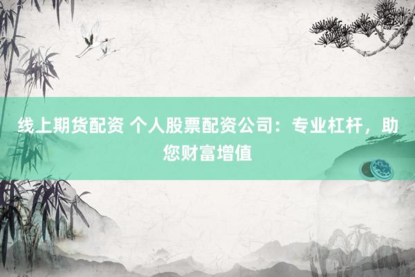 线上期货配资 个人股票配资公司:专业杠杆,助您财富增值