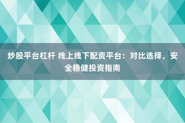 炒股平台杠杆 线上线下配资平台：对比选择，安全稳健投资指南