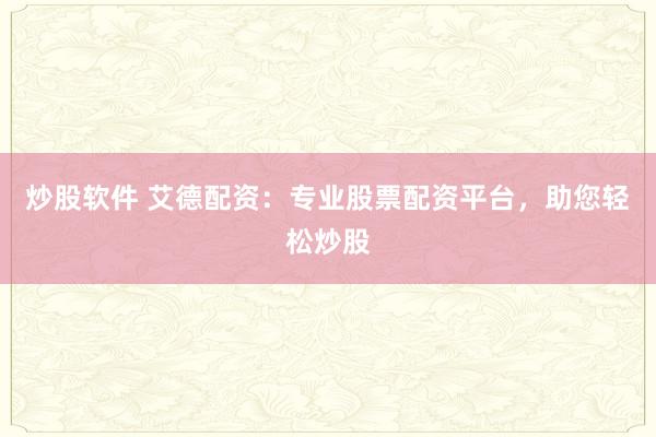 炒股软件 艾德配资：专业股票配资平台，助您轻松炒股