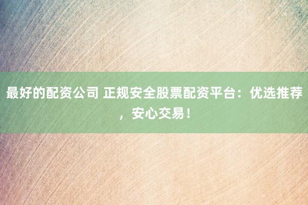最好的配资公司 正规安全股票配资平台：优选推荐，安心交易！