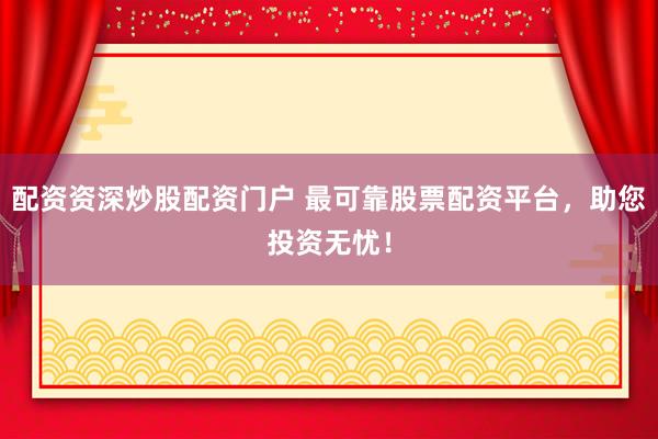 配资资深炒股配资门户 最可靠股票配资平台，助您投资无忧！