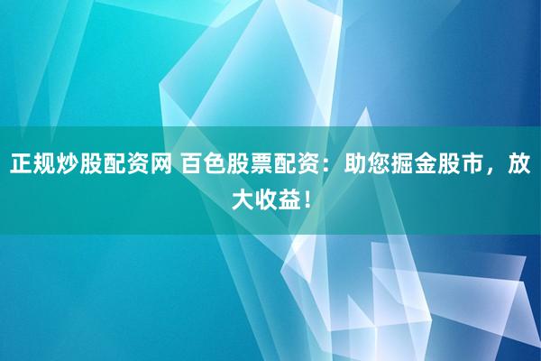 正规炒股配资网 百色股票配资:助您掘金股市,放大收益!