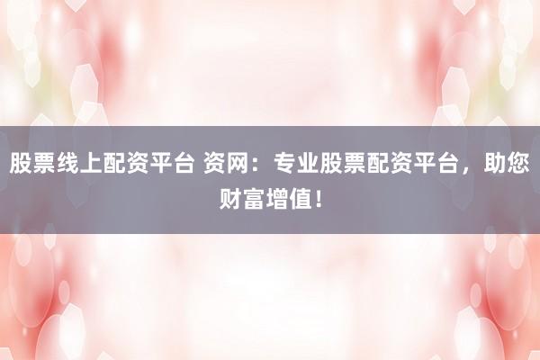 股票线上配资平台 资网：专业股票配资平台，助您财富增值！