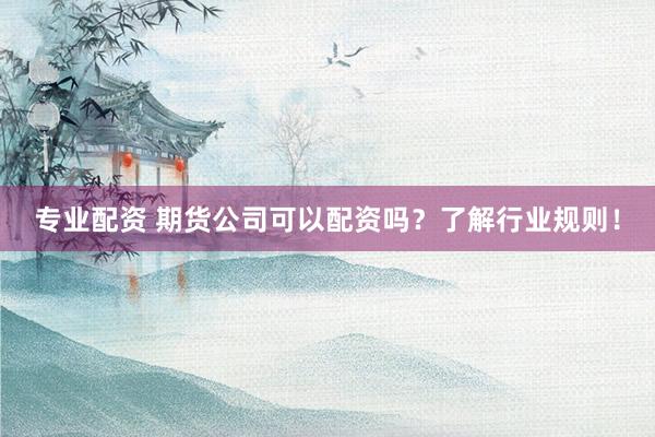 专业配资 期货公司可以配资吗？了解行业规则！