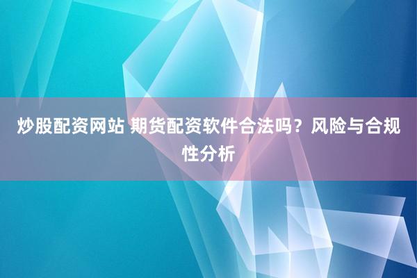 炒股配资网站 期货配资软件合法吗？风险与合规性分析