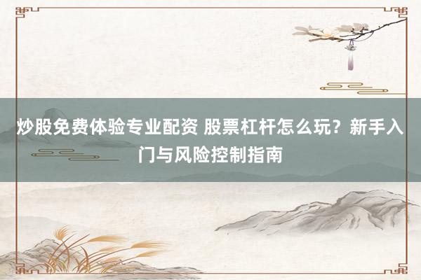 炒股免费体验专业配资 股票杠杆怎么玩?新手入门与风险控制指南