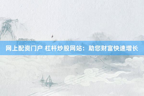 网上配资门户 杠杆炒股网站：助您财富快速增长
