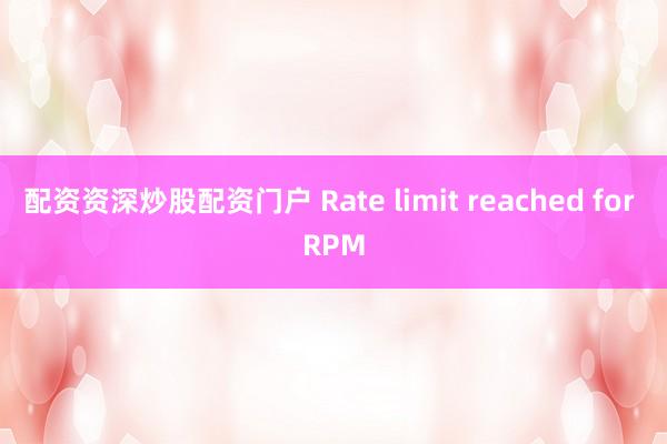 配资资深炒股配资门户 Rate limit reached for RPM