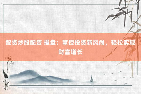 配资炒股配资 操盘：掌控投资新风尚，轻松实现财富增长