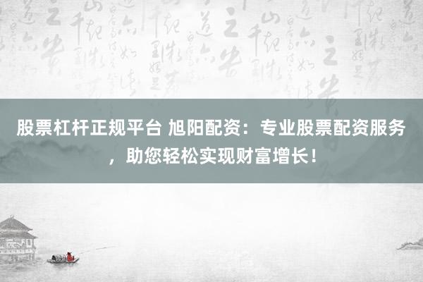 股票杠杆正规平台 旭阳配资：专业股票配资服务，助您轻松实现财富增长！