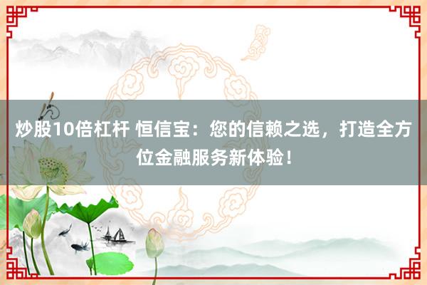 炒股10倍杠杆 恒信宝：您的信赖之选，打造全方位金融服务新体验！